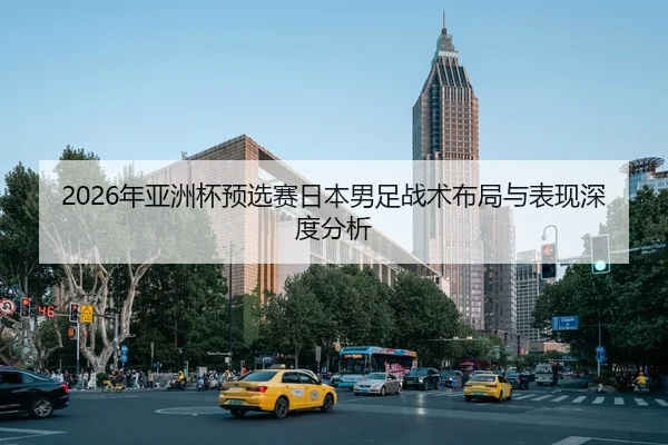 2026年亚洲杯预选赛日本男足战术布局与表现深度分析