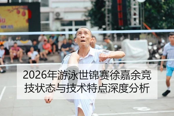 2026年游泳世锦赛徐嘉余竞技状态与技术特点深度分析