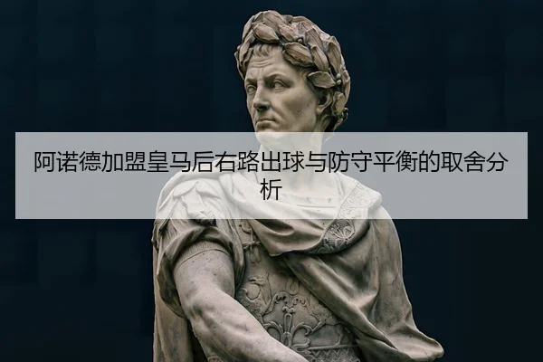 阿诺德加盟皇马后右路出球与防守平衡的取舍分析