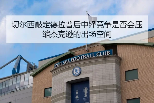 切尔西敲定德拉普后中锋竞争是否会压缩杰克逊的出场空间