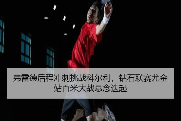 弗雷德后程冲刺挑战科尔利，钻石联赛尤金站百米大战悬念迭起