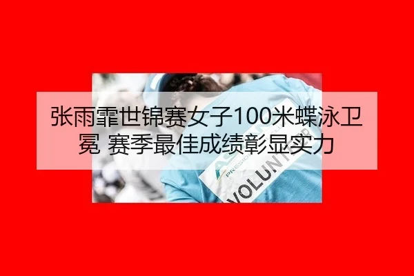 张雨霏世锦赛女子100米蝶泳卫冕 赛季最佳成绩彰显实力