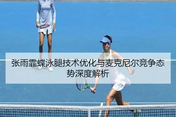 张雨霏蝶泳腿技术优化与麦克尼尔竞争态势深度解析
