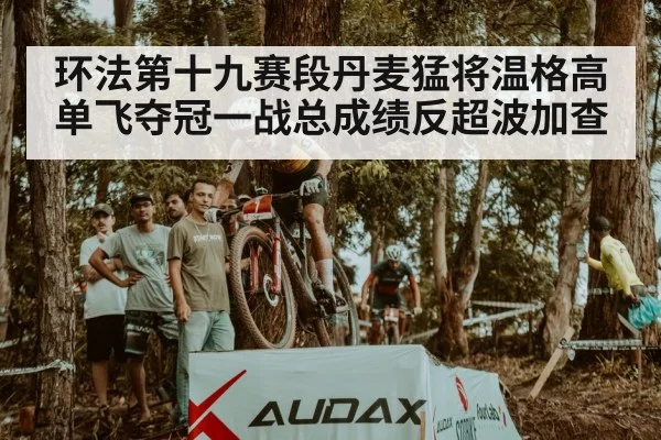 环法第十九赛段丹麦猛将温格高单飞夺冠一战总成绩反超波加查