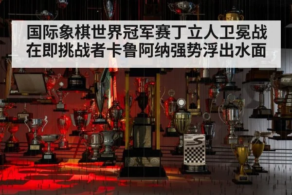 国际象棋世界冠军赛丁立人卫冕战在即挑战者卡鲁阿纳强势浮出水面