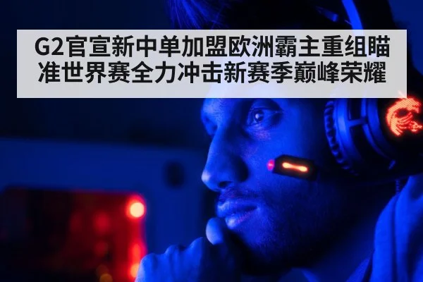 G2官宣新中单加盟欧洲霸主重组瞄准世界赛全力冲击新赛季巅峰荣耀