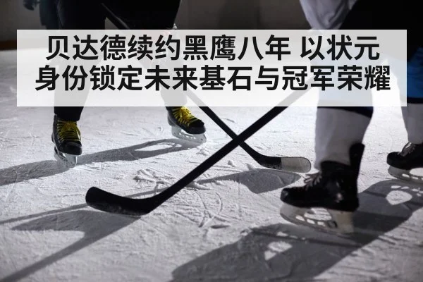 贝达德续约黑鹰八年 以状元身份锁定未来基石与冠军荣耀