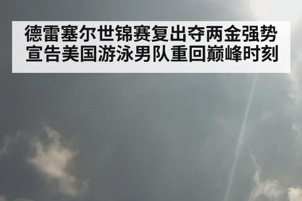 德雷塞尔世锦赛复出夺两金强势宣告美国游泳男队重回巅峰时刻